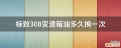 标致308变速箱油多久换一次