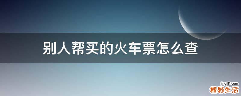 别人帮买的火车票怎么查