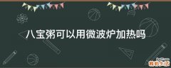 八宝粥可以用微波炉加热吗