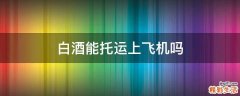 白酒能托运上飞机吗