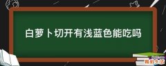 白萝卜切开有浅蓝色能吃吗