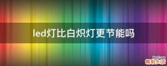 led灯比白炽灯更节能吗