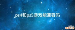 ps4和ps5游戏能兼容吗