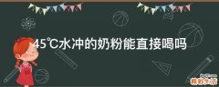 45℃水冲的奶粉能直接喝吗
