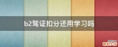 b2驾证扣分还用学习吗