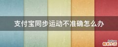 支付宝同步运动不准确怎么办