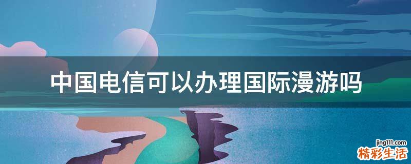 中国电信可以办理国际漫游吗