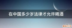 在中国多少岁法律才允许喝酒