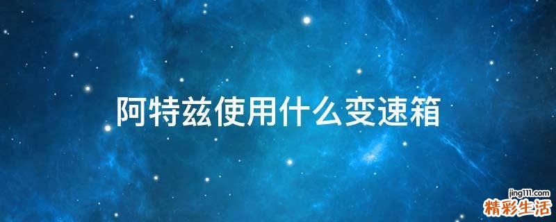 阿特兹使用什么变速箱