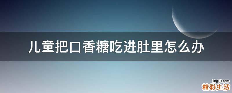 儿童把口香糖吃进肚里怎么办