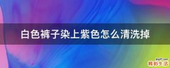 白色裤子染上紫色怎么清洗掉