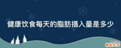 健康饮食每天的脂肪摄入量是多少