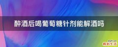 醉酒后喝葡萄糖针剂能解酒吗