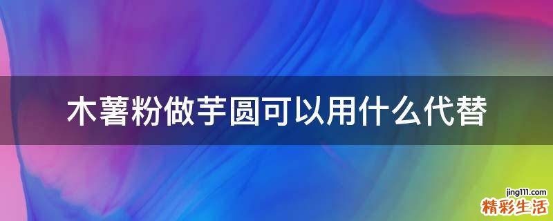 木薯粉做芋圆可以用什么代替