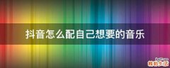 抖音怎么配自己想要的音乐