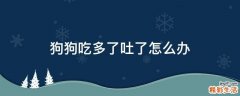 狗狗吃多了吐了怎么办