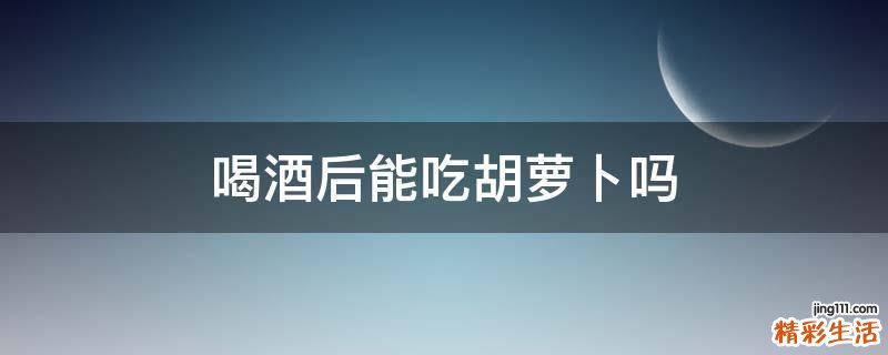 喝酒后能吃胡萝卜吗