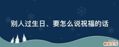 别人过生日、要怎么说祝福的话