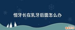 恒牙长在乳牙后面怎么办