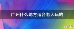广州什么地方适合老人玩的