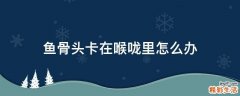 鱼骨头卡在喉咙里怎么办