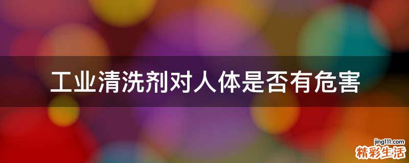 工业清洗剂对人体是否有危害