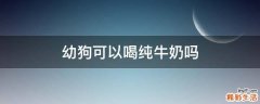幼狗可以喝纯牛奶吗