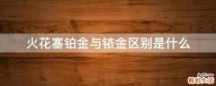 火花塞铂金与铱金区别是什么