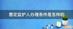 意定监护人办理条件是怎样的