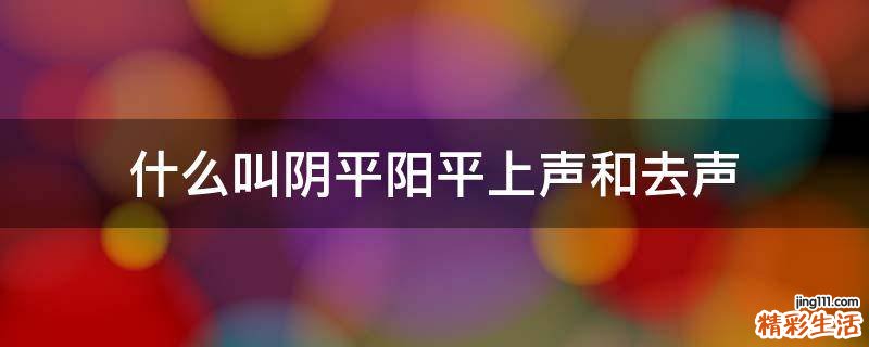 什么叫阴平阳平上声和去声