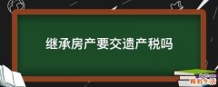 继承房产要交遗产税吗