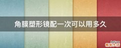 角膜塑形镜配一次可以用多久
