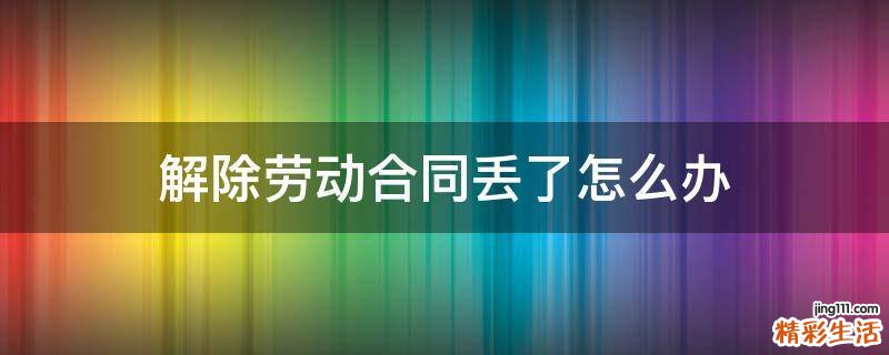 解除劳动合同丢了怎么办