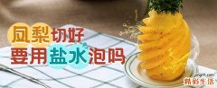 凤梨切好要用盐水泡吗 凤梨要用盐水泡多久才能吃