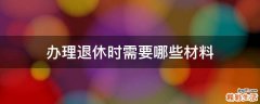 办理退休时需要哪些材料