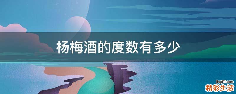 杨梅酒的度数有多少
