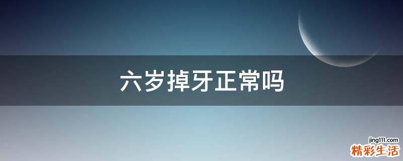 六岁掉牙正常吗