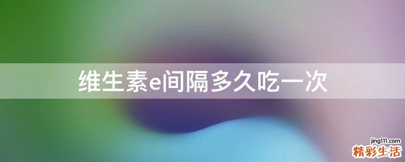 维生素e间隔多久吃一次