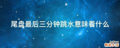 尾盘最后三分钟跳水意味着什么