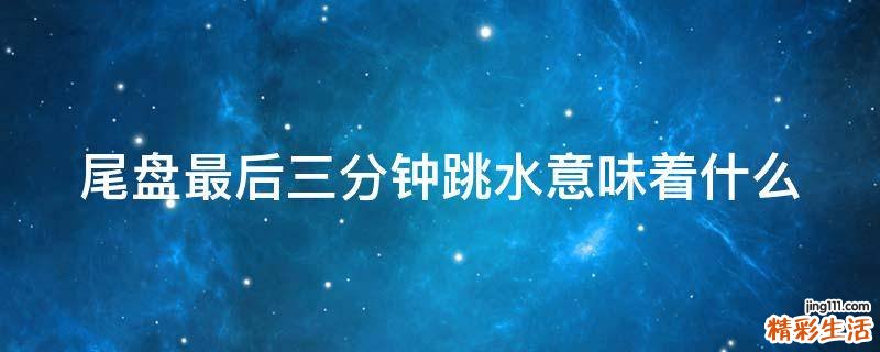 尾盘最后三分钟跳水意味着什么