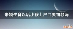 未婚生育以后小孩上户口要罚款吗