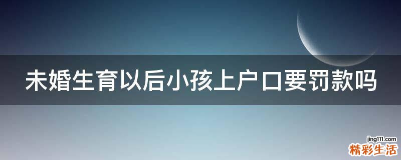 未婚生育以后小孩上户口要罚款吗