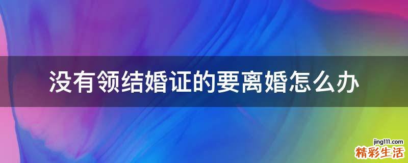 没有领结婚证的要离婚怎么办