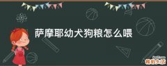 萨摩耶幼犬狗粮怎么喂