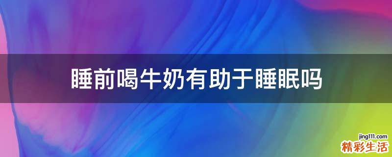睡前喝牛奶有助于睡眠吗