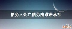 债务人死亡债务由谁来承担