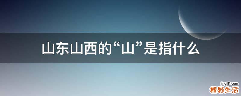 山东山西的“山”是指什么