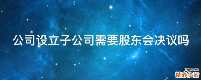 公司设立子公司需要股东会决议吗