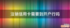 注销信用卡需要到开户行吗