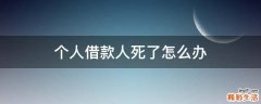 个人借款人死了怎么办